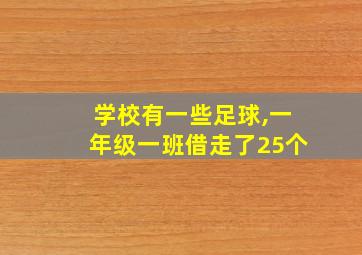 学校有一些足球,一年级一班借走了25个