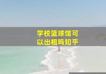 学校篮球馆可以出租吗知乎