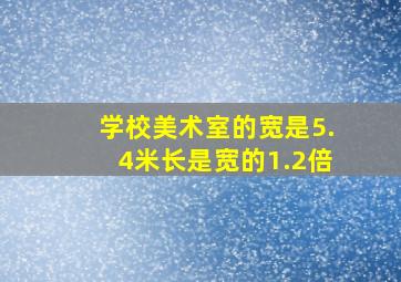 学校美术室的宽是5.4米长是宽的1.2倍