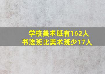 学校美术班有162人书法班比美术班少17人