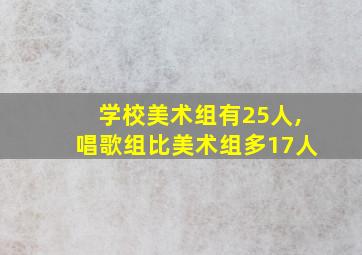 学校美术组有25人,唱歌组比美术组多17人