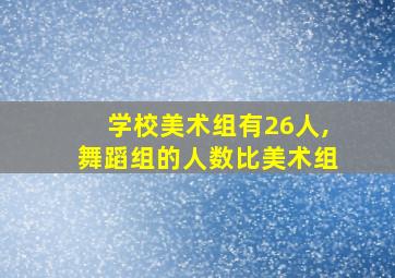 学校美术组有26人,舞蹈组的人数比美术组