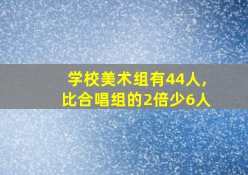 学校美术组有44人,比合唱组的2倍少6人