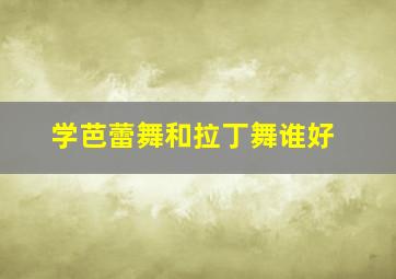 学芭蕾舞和拉丁舞谁好