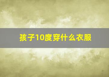 孩子10度穿什么衣服