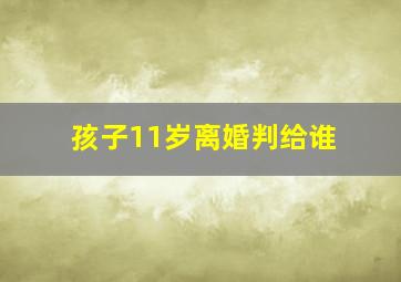 孩子11岁离婚判给谁