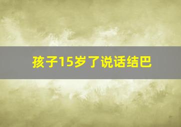 孩子15岁了说话结巴