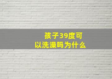 孩子39度可以洗澡吗为什么