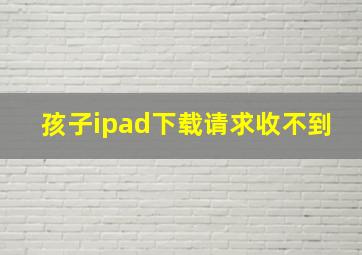 孩子ipad下载请求收不到