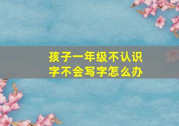 孩子一年级不认识字不会写字怎么办