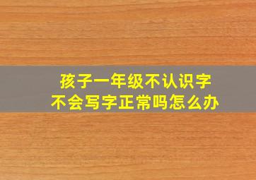 孩子一年级不认识字不会写字正常吗怎么办