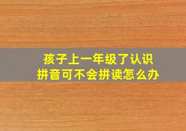 孩子上一年级了认识拼音可不会拼读怎么办