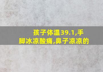 孩子体温39.1,手脚冰凉酸痛,鼻子凉凉的