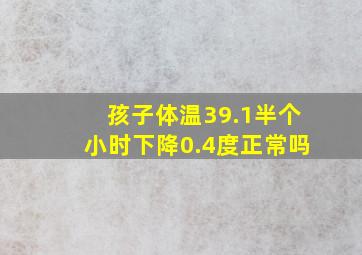 孩子体温39.1半个小时下降0.4度正常吗