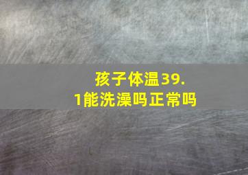 孩子体温39.1能洗澡吗正常吗