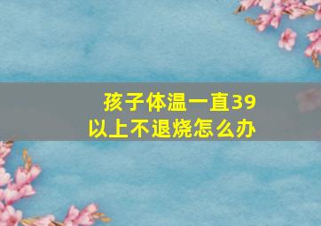 孩子体温一直39以上不退烧怎么办