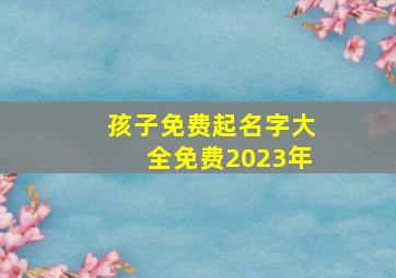 孩子免费起名字大全免费2023年