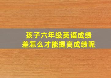 孩子六年级英语成绩差怎么才能提高成绩呢