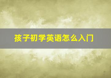 孩子初学英语怎么入门