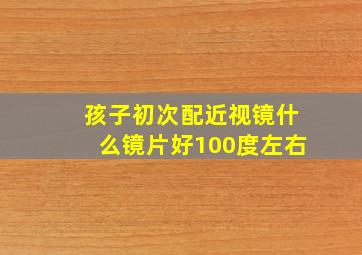 孩子初次配近视镜什么镜片好100度左右