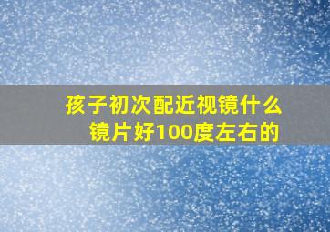 孩子初次配近视镜什么镜片好100度左右的