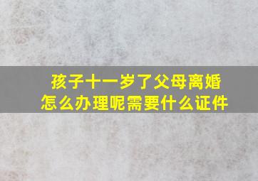 孩子十一岁了父母离婚怎么办理呢需要什么证件