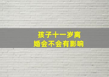 孩子十一岁离婚会不会有影响