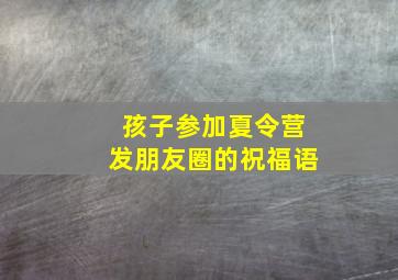 孩子参加夏令营发朋友圈的祝福语