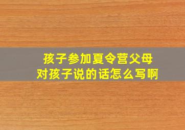 孩子参加夏令营父母对孩子说的话怎么写啊