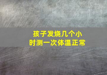 孩子发烧几个小时测一次体温正常