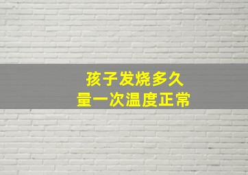 孩子发烧多久量一次温度正常