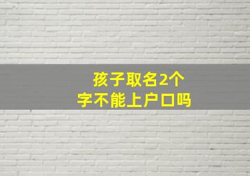 孩子取名2个字不能上户口吗