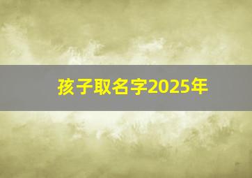 孩子取名字2025年