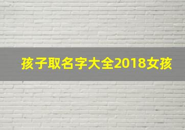 孩子取名字大全2018女孩