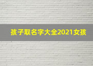 孩子取名字大全2021女孩