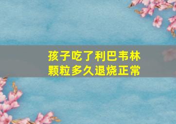 孩子吃了利巴韦林颗粒多久退烧正常