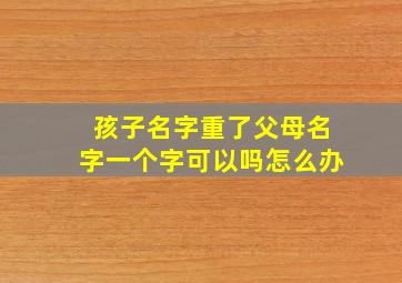 孩子名字重了父母名字一个字可以吗怎么办