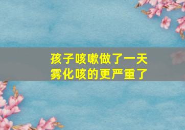 孩子咳嗽做了一天雾化咳的更严重了