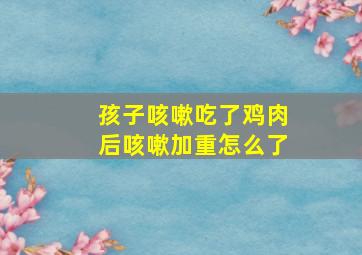 孩子咳嗽吃了鸡肉后咳嗽加重怎么了