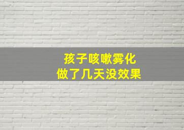 孩子咳嗽雾化做了几天没效果