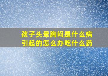 孩子头晕胸闷是什么病引起的怎么办吃什么药