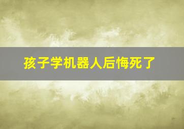 孩子学机器人后悔死了