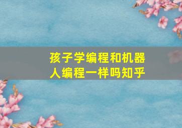 孩子学编程和机器人编程一样吗知乎