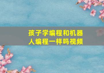 孩子学编程和机器人编程一样吗视频