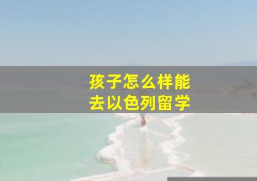 孩子怎么样能去以色列留学