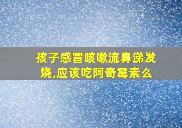 孩子感冒咳嗽流鼻涕发烧,应该吃阿奇霉素么