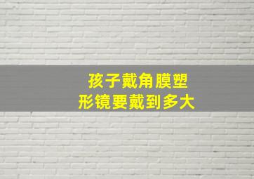 孩子戴角膜塑形镜要戴到多大