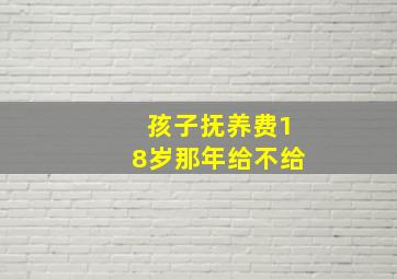 孩子抚养费18岁那年给不给