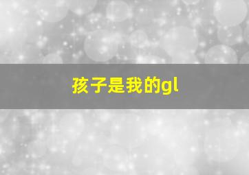 孩子是我的gl