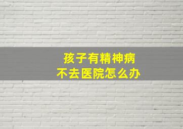 孩子有精神病不去医院怎么办